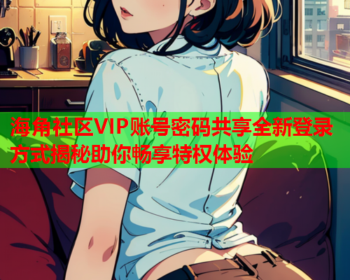 海角社区VIP账号密码共享全新登录方式揭秘助你畅享特权体验