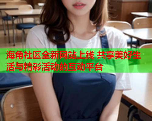 海角社区全新网站上线 共享美好生活与精彩活动的互动平台