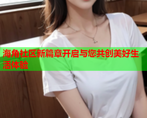 海角社区新篇章开启与您共创美好生活体验