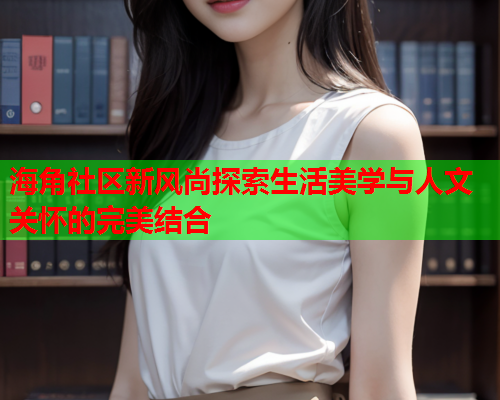 海角社区新风尚探索生活美学与人文关怀的完美结合