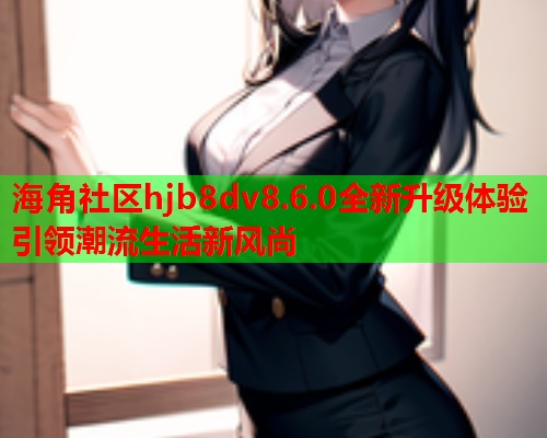 海角社区hjb8dv8.6.0全新升级体验引领潮流生活新风尚