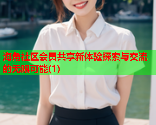 海角社区会员共享新体验探索与交流的无限可能(1)