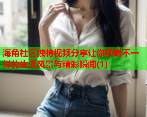 海角社区独特视频分享让你领略不一样的生活风景与精彩瞬间(1)