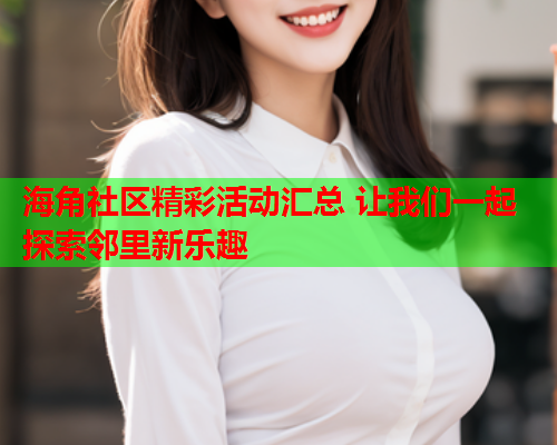 海角社区精彩活动汇总 让我们一起探索邻里新乐趣