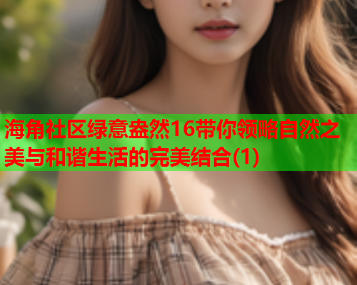 海角社区绿意盎然16带你领略自然之美与和谐生活的完美结合(1)