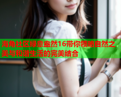 海角社区绿意盎然16带你领略自然之美与和谐生活的完美结合