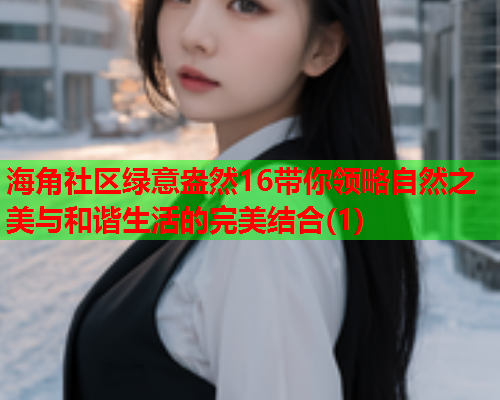 海角社区绿意盎然16带你领略自然之美与和谐生活的完美结合(1)