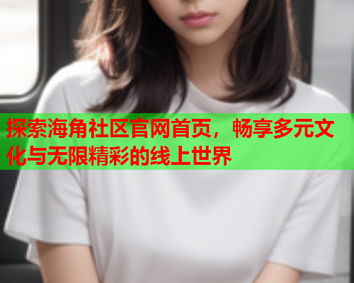 探索海角社区官网首页，畅享多元文化与无限精彩的线上世界