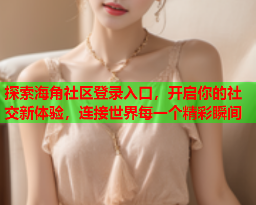 探索海角社区登录入口，开启你的社交新体验，连接世界每一个精彩瞬间