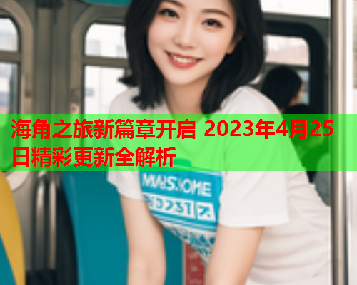 海角之旅新篇章开启 2023年4月25日精彩更新全解析