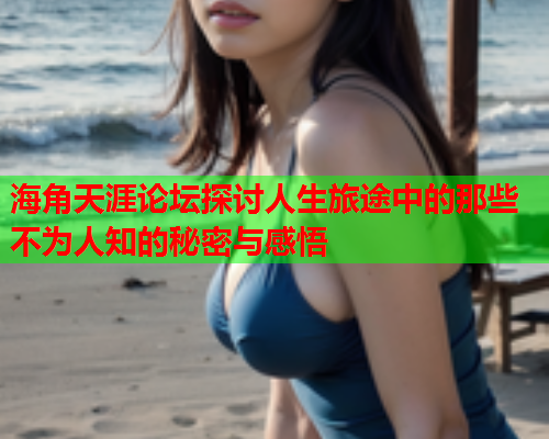 海角天涯论坛探讨人生旅途中的那些不为人知的秘密与感悟