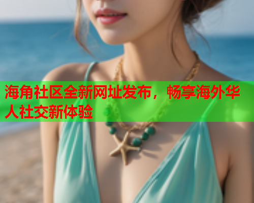 海角社区全新网址发布，畅享海外华人社交新体验