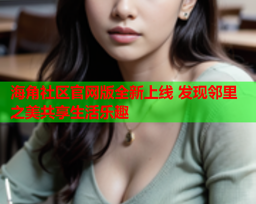 海角社区官网版全新上线 发现邻里之美共享生活乐趣