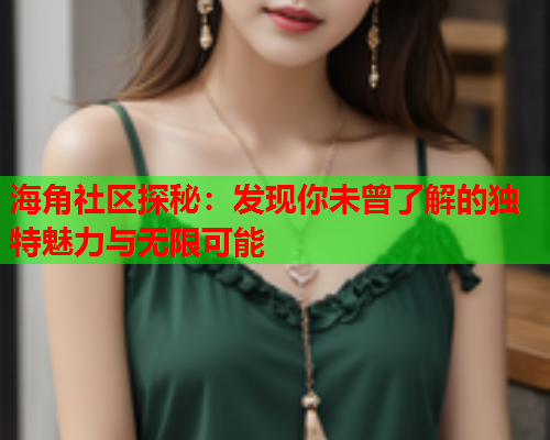 海角社区探秘：发现你未曾了解的独特魅力与无限可能