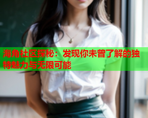 海角社区探秘：发现你未曾了解的独特魅力与无限可能