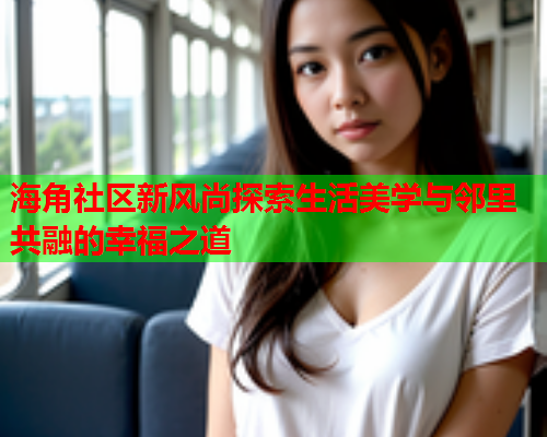 海角社区新风尚探索生活美学与邻里共融的幸福之道