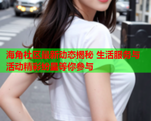 海角社区最新动态揭秘 生活服务与活动精彩纷呈等你参与