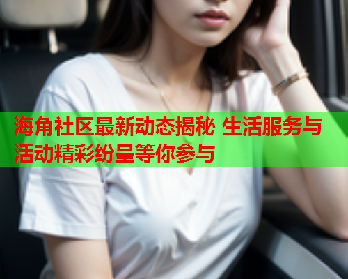 海角社区最新动态揭秘 生活服务与活动精彩纷呈等你参与