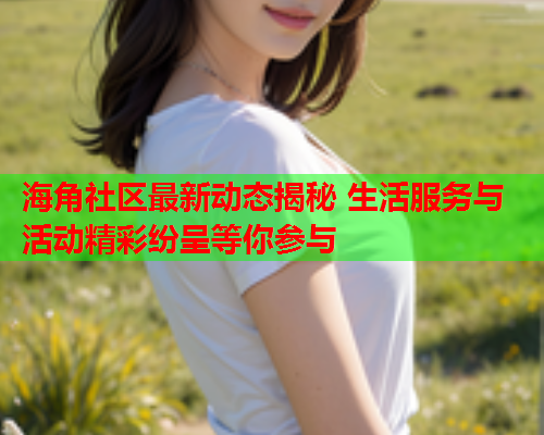 海角社区最新动态揭秘 生活服务与活动精彩纷呈等你参与