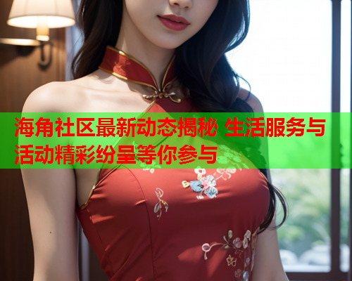 海角社区最新动态揭秘 生活服务与活动精彩纷呈等你参与