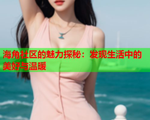 海角社区的魅力探秘：发现生活中的美好与温暖