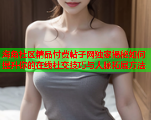 海角社区精品付费帖子网独家揭秘如何提升你的在线社交技巧与人脉拓展方法