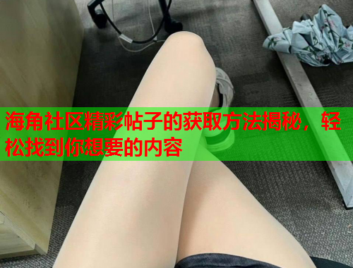 海角社区精彩帖子的获取方法揭秘，轻松找到你想要的内容