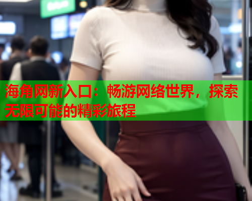 海角网新入口：畅游网络世界，探索无限可能的精彩旅程