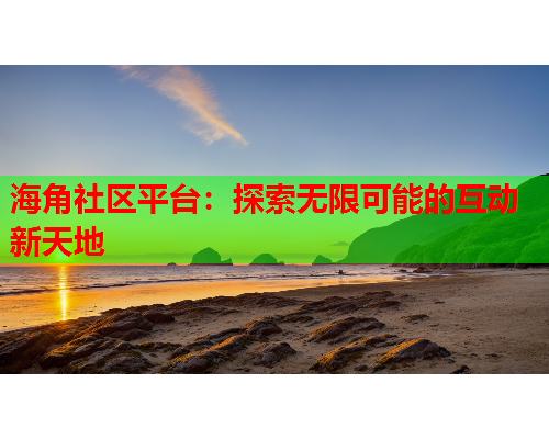 海角社区平台：探索无限可能的互动新天地