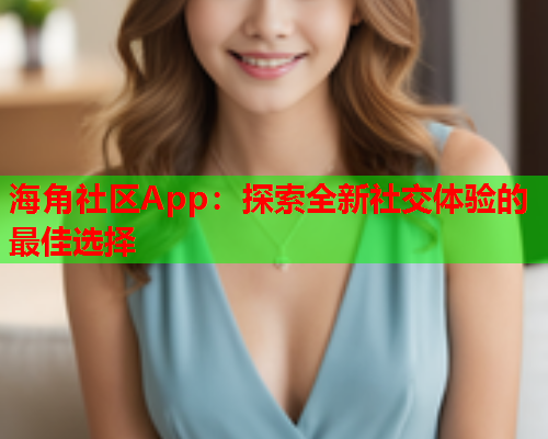 海角社区App：探索全新社交体验的最佳选择