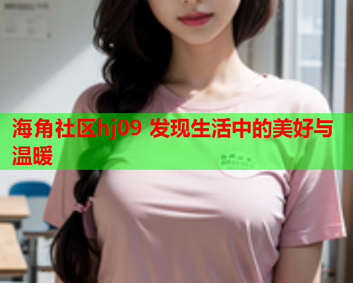 海角社区hj09 发现生活中的美好与温暖