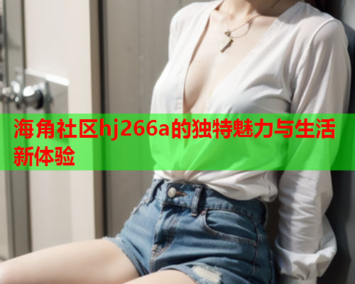 海角社区hj266a的独特魅力与生活新体验