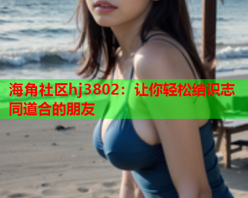 海角社区hj3802：让你轻松结识志同道合的朋友