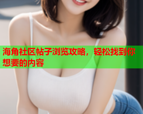 海角社区帖子浏览攻略，轻松找到你想要的内容