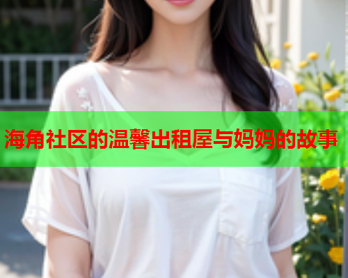 海角社区的温馨出租屋与妈妈的故事