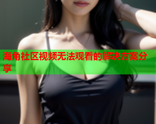 海角社区视频无法观看的解决方案分享