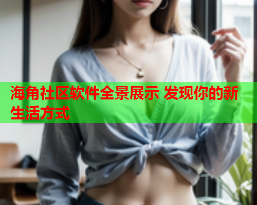 海角社区软件全景展示 发现你的新生活方式