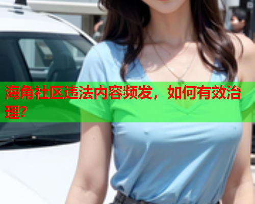 海角社区违法内容频发，如何有效治理？