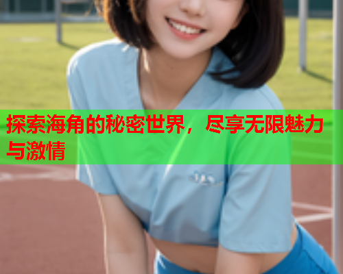 探索海角的秘密世界，尽享无限魅力与激情