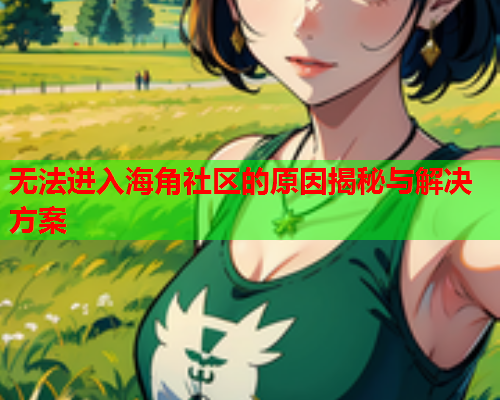 无法进入海角社区的原因揭秘与解决方案