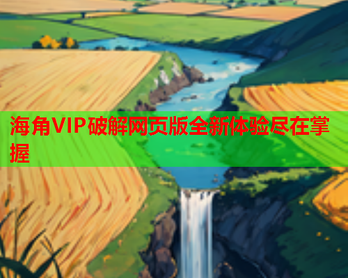 海角VIP破解网页版全新体验尽在掌握