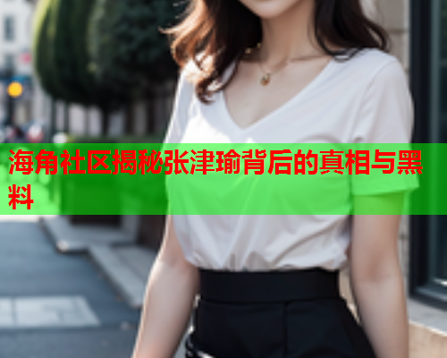 海角社区揭秘张津瑜背后的真相与黑料