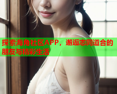 探索海角社区APP，邂逅志同道合的朋友与精彩生活