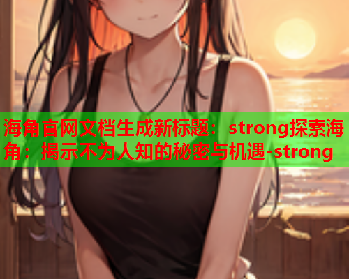 海角官网文档生成新标题：strong探索海角：揭示不为人知的秘密与机遇-strong