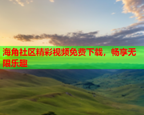 海角社区精彩视频免费下载，畅享无限乐趣