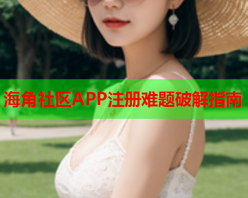 海角社区APP注册难题破解指南