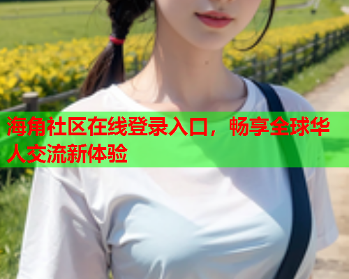 海角社区在线登录入口，畅享全球华人交流新体验