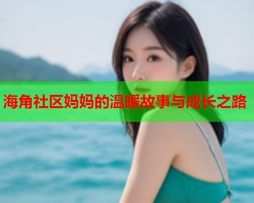 海角社区妈妈的温暖故事与成长之路