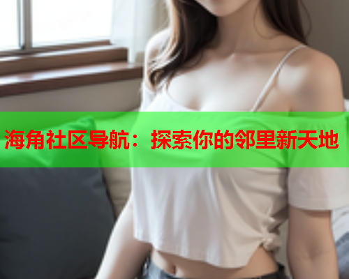 海角社区导航：探索你的邻里新天地