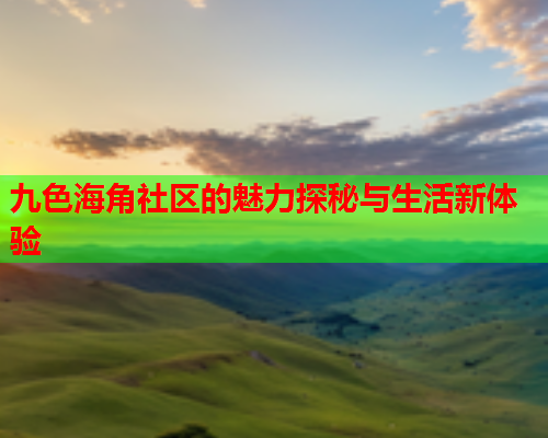 九色海角社区的魅力探秘与生活新体验